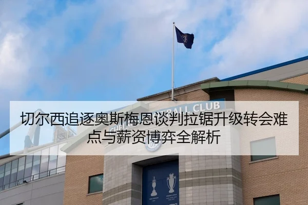 切尔西追逐奥斯梅恩谈判拉锯升级转会难点与薪资博弈全解析
