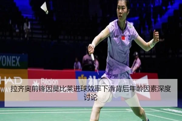 拉齐奥前锋因莫比莱进球效率下滑背后年龄因素深度讨论