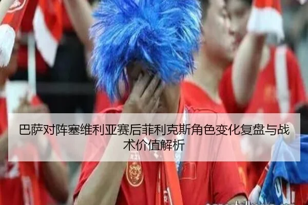 巴萨对阵塞维利亚赛后菲利克斯角色变化复盘与战术价值解析