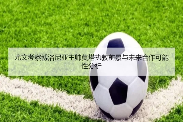 尤文考察博洛尼亚主帅莫塔执教前景与未来合作可能性分析