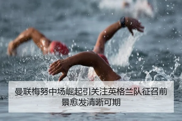 曼联梅努中场崛起引关注英格兰队征召前景愈发清晰可期