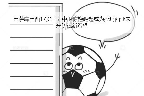 巴萨库巴西17岁主力中卫惊艳崛起成为拉玛西亚未来防线新希望