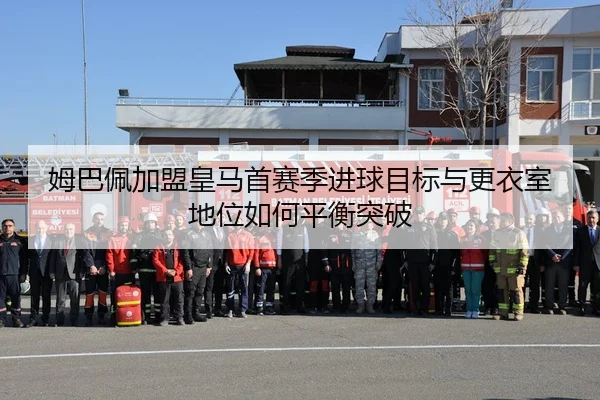 姆巴佩加盟皇马首赛季进球目标与更衣室地位如何平衡突破