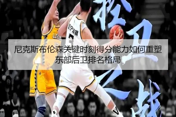 尼克斯布伦森关键时刻得分能力如何重塑东部后卫排名格局
