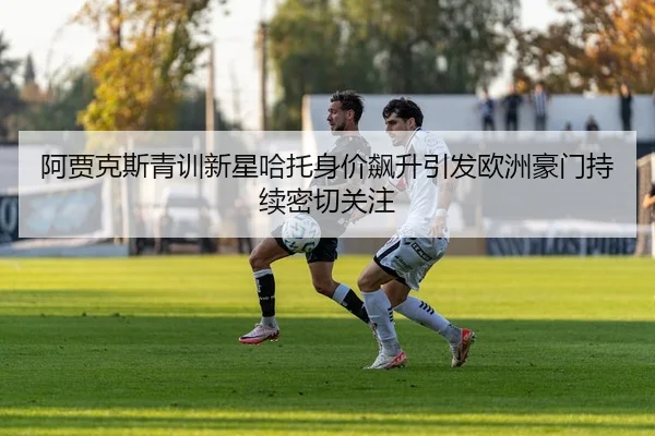 阿贾克斯青训新星哈托身价飙升引发欧洲豪门持续密切关注