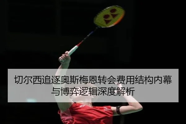 切尔西追逐奥斯梅恩转会费用结构内幕与博弈逻辑深度解析