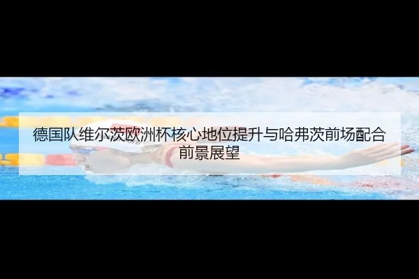 德国队维尔茨欧洲杯核心地位提升与哈弗茨前场配合前景展望