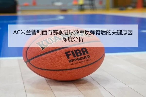AC米兰普利西奇赛季进球效率反弹背后的关键原因深度分析