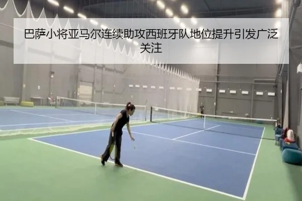 巴萨小将亚马尔连续助攻西班牙队地位提升引发广泛关注