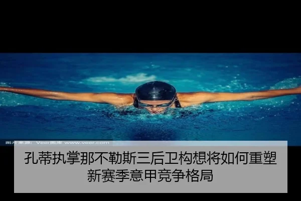 孔蒂执掌那不勒斯三后卫构想将如何重塑新赛季意甲竞争格局