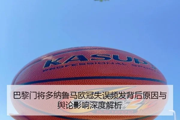 巴黎门将多纳鲁马欧冠失误频发背后原因与舆论影响深度解析