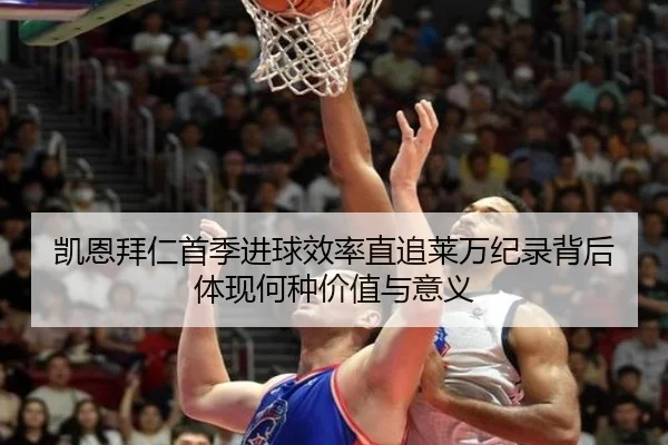凯恩拜仁首季进球效率直追莱万纪录背后体现何种价值与意义