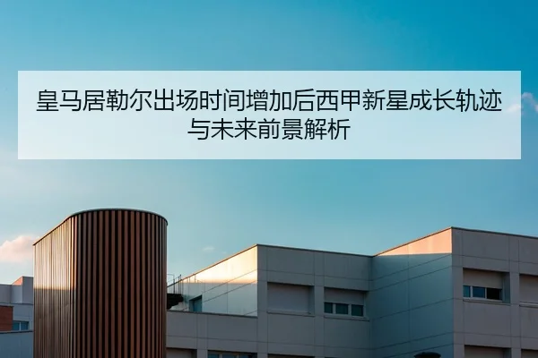 皇马居勒尔出场时间增加后西甲新星成长轨迹与未来前景解析