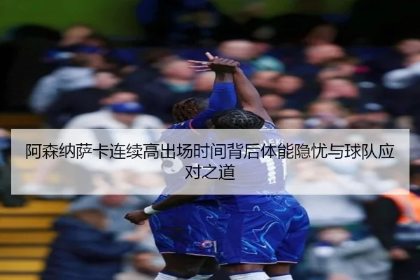 阿森纳萨卡连续高出场时间背后体能隐忧与球队应对之道