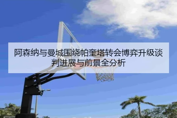 阿森纳与曼城围绕帕奎塔转会博弈升级谈判进展与前景全分析