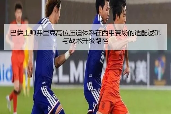 巴萨主帅弗里克高位压迫体系在西甲赛场的适配逻辑与战术升级路径